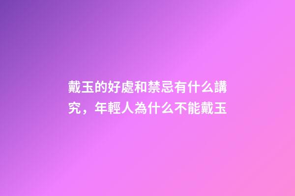 戴玉的好處和禁忌有什么講究，年輕人為什么不能戴玉-第1張-觀點-玄機派