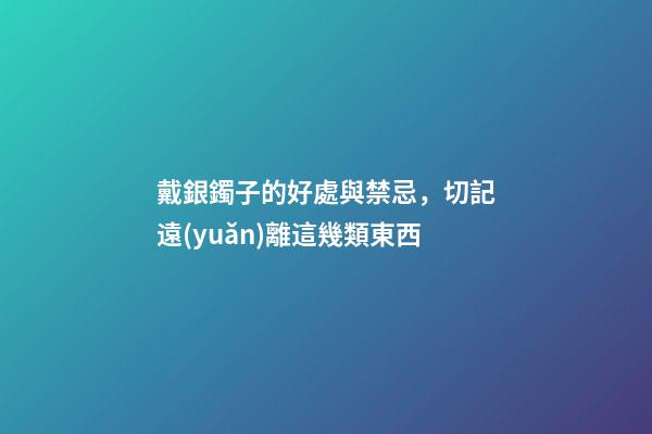 戴銀鐲子的好處與禁忌，切記遠(yuǎn)離這幾類東西