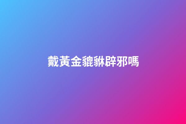 戴黃金貔貅辟邪嗎