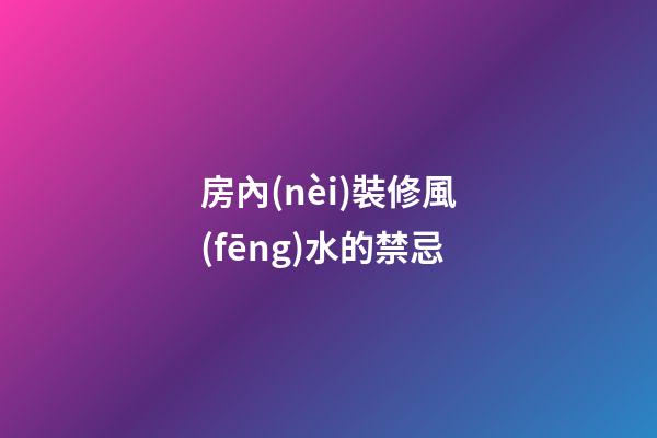 房內(nèi)裝修風(fēng)水的禁忌