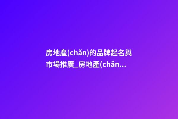 房地產(chǎn)的品牌起名與市場推廣_房地產(chǎn)品牌命名與市場推廣-第1張-商標(biāo)起名-玄機(jī)派