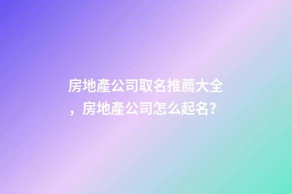 房地產公司取名推薦大全，房地產公司怎么起名？-第1張-公司起名-玄機派