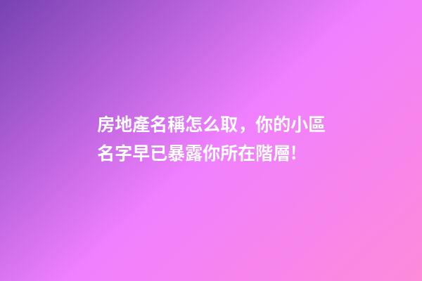 房地產名稱怎么取，你的小區名字早已暴露你所在階層!-第1張-觀點-玄機派