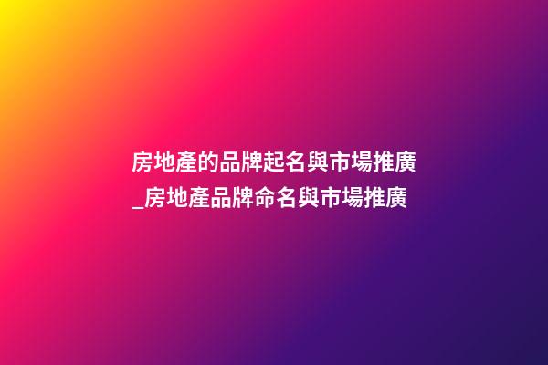 房地產的品牌起名與市場推廣_房地產品牌命名與市場推廣