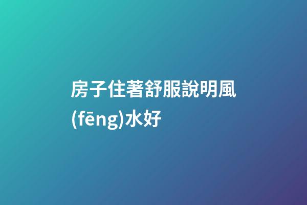 房子住著舒服說明風(fēng)水好