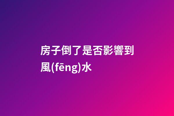 房子倒了是否影響到風(fēng)水