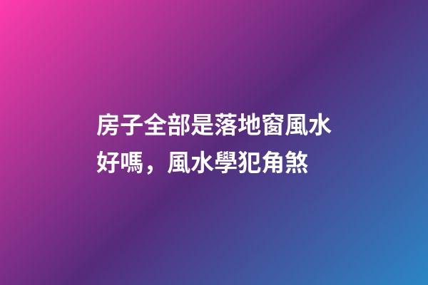 房子全部是落地窗風水好嗎，風水學犯角煞