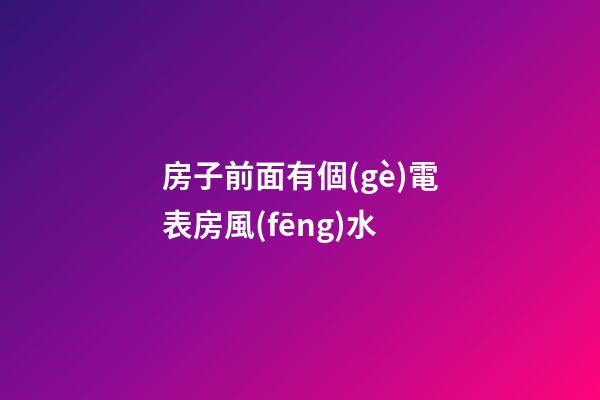 房子前面有個(gè)電表房風(fēng)水