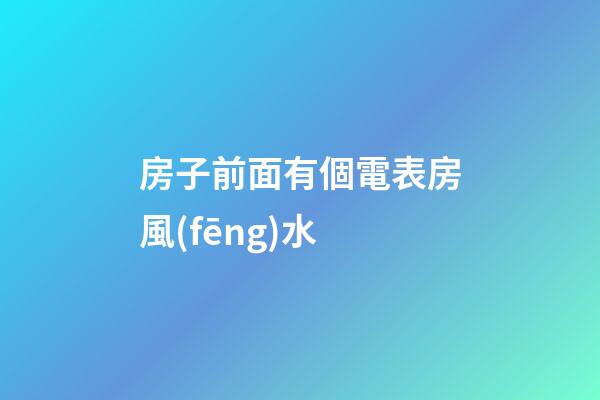 房子前面有個電表房風(fēng)水