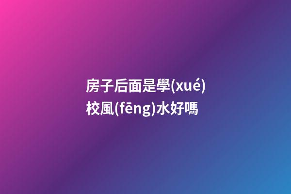 房子后面是學(xué)校風(fēng)水好嗎