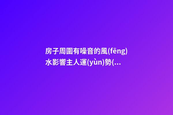 房子周圍有噪音的風(fēng)水影響主人運(yùn)勢(shì)