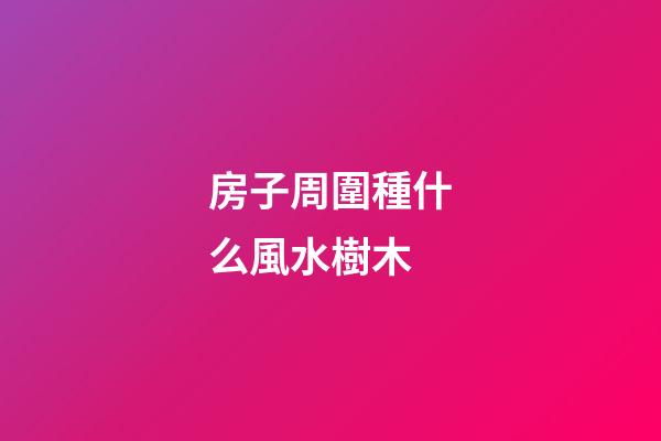 房子周圍種什么風水樹木