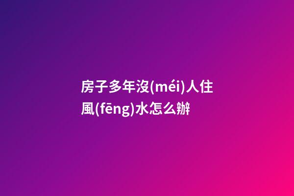 房子多年沒(méi)人住風(fēng)水怎么辦