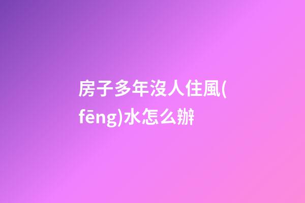 房子多年沒人住風(fēng)水怎么辦