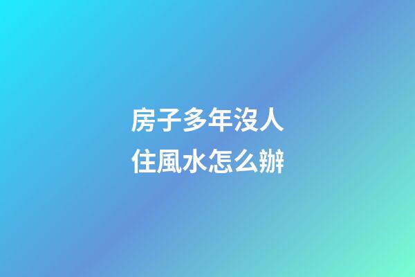 房子多年沒人住風水怎么辦