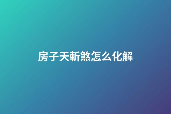 房子天斬煞怎么化解
