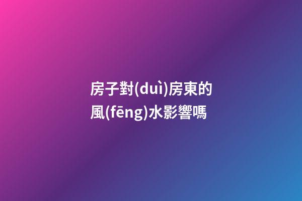房子對(duì)房東的風(fēng)水影響嗎