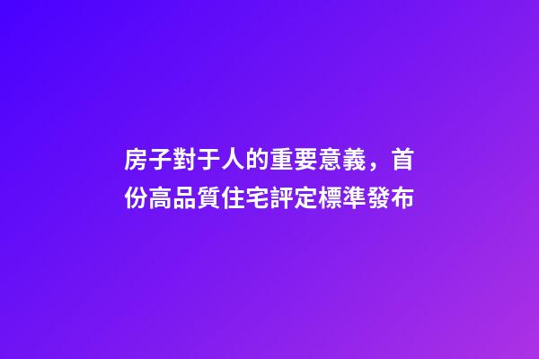 房子對于人的重要意義，首份高品質住宅評定標準發布-第1張-觀點-玄機派