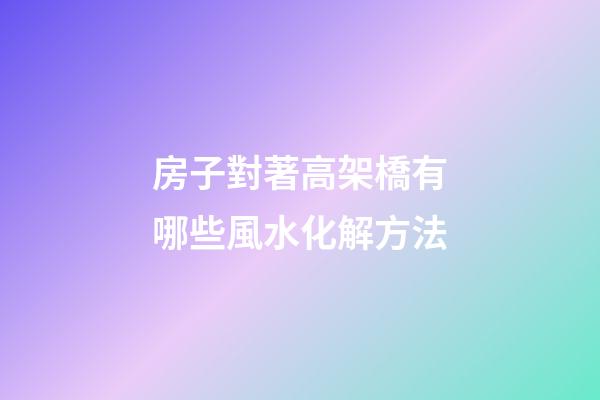 房子對著高架橋有哪些風水化解方法