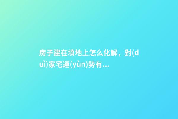 房子建在墳地上怎么化解，對(duì)家宅運(yùn)勢有什么不利影響