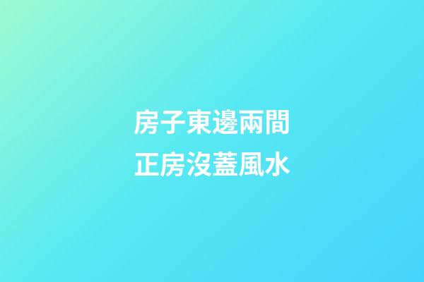 房子東邊兩間正房沒蓋風水