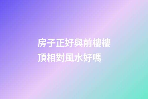 房子正好與前樓樓頂相對風水好嗎
