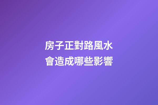房子正對路風水會造成哪些影響