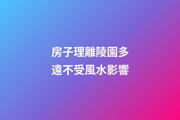 房子理離陵園多遠不受風水影響