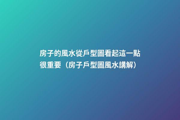 房子的風水從戶型圖看起這一點很重要（房子戶型圖風水講解）