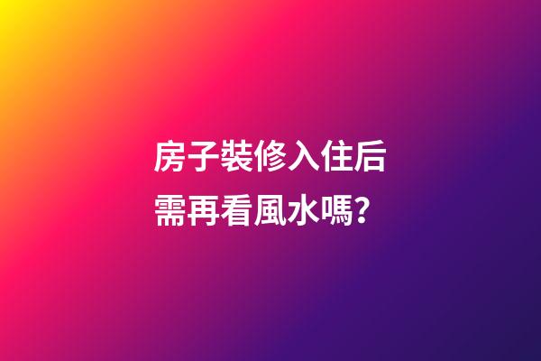 房子裝修入住后需再看風水嗎？