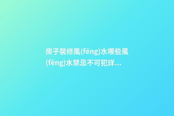 房子裝修風(fēng)水哪些風(fēng)水禁忌不可犯詳細(xì)說明（房子裝修風(fēng)水有哪些忌諱）