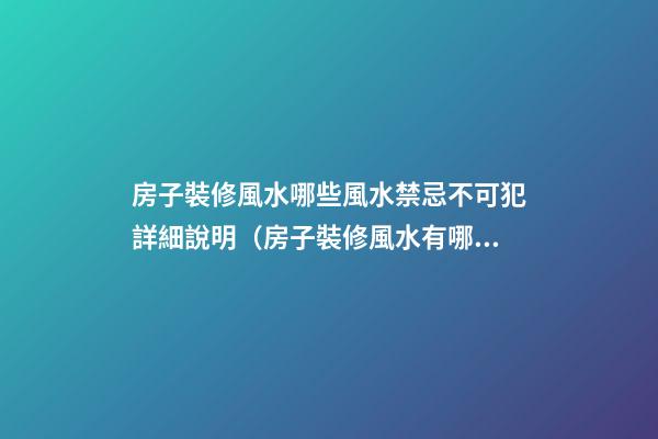 房子裝修風水哪些風水禁忌不可犯詳細說明（房子裝修風水有哪些忌諱）