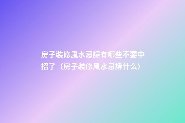 房子裝修風水忌諱有哪些不要中招了（房子裝修風水忌諱什么）