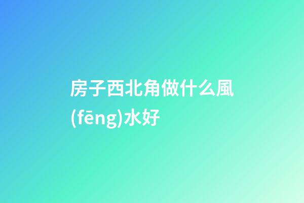 房子西北角做什么風(fēng)水好