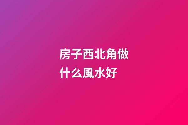 房子西北角做什么風水好