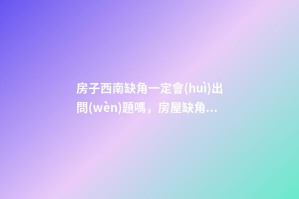 房子西南缺角一定會(huì)出問(wèn)題嗎，房屋缺角有哪些負(fù)面影響