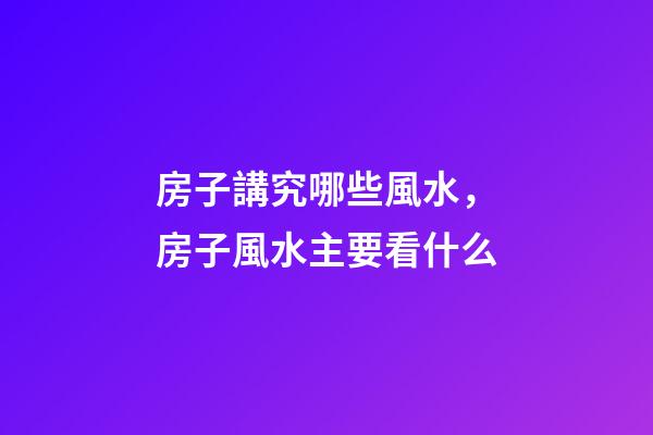 房子講究哪些風水，房子風水主要看什么-第1張-觀點-玄機派