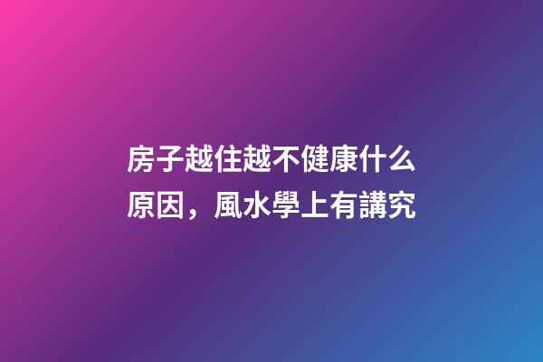 房子越住越不健康什么原因，風水學上有講究