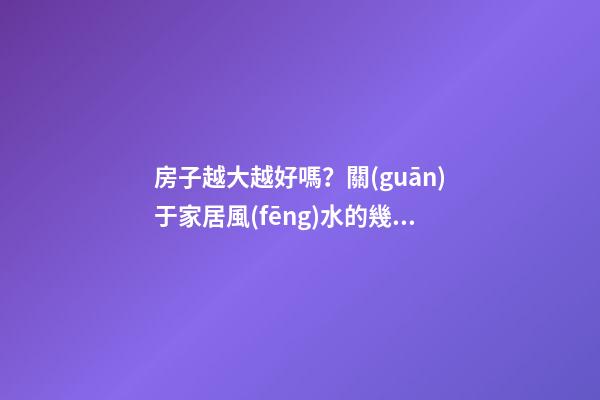房子越大越好嗎？關(guān)于家居風(fēng)水的幾個誤區(qū)