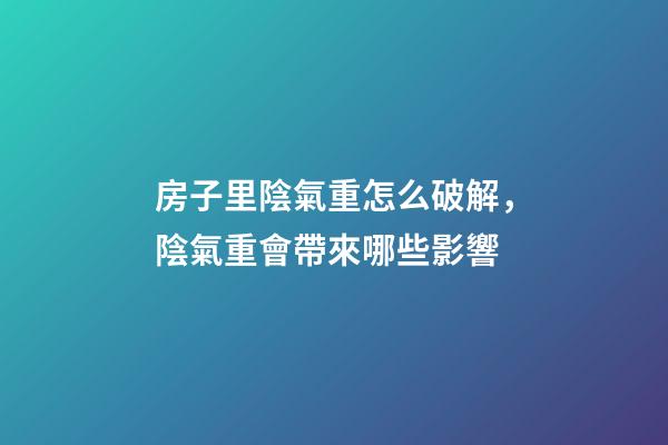 房子里陰氣重怎么破解，陰氣重會帶來哪些影響