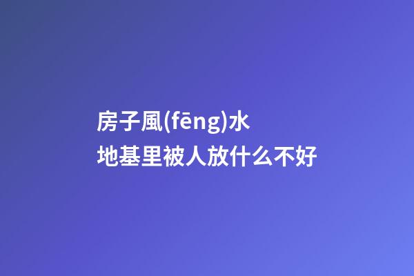 房子風(fēng)水地基里被人放什么不好