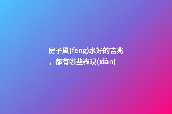 房子風(fēng)水好的吉兆，都有哪些表現(xiàn)