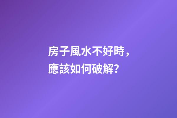 房子風水不好時，應該如何破解？