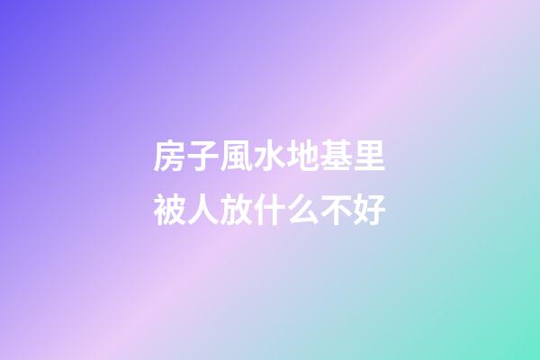 房子風水地基里被人放什么不好