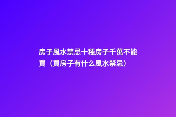 房子風水禁忌十種房子千萬不能買（買房子有什么風水禁忌）