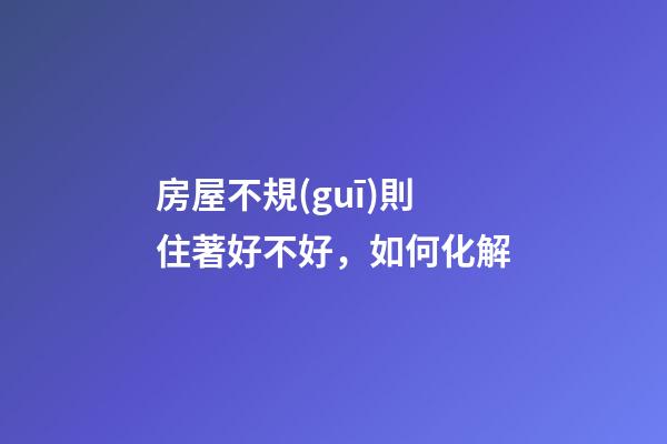房屋不規(guī)則住著好不好，如何化解
