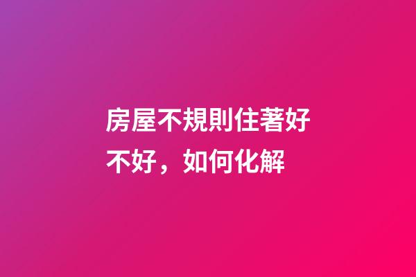 房屋不規則住著好不好，如何化解