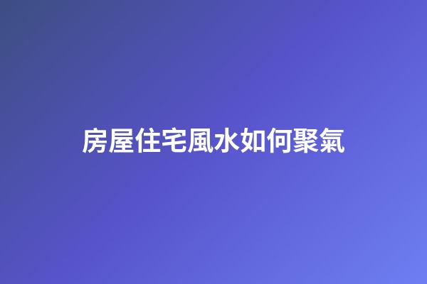 房屋住宅風水如何聚氣