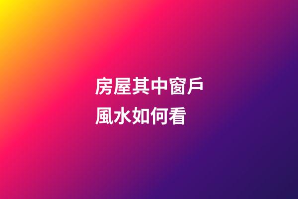 房屋其中窗戶風水如何看