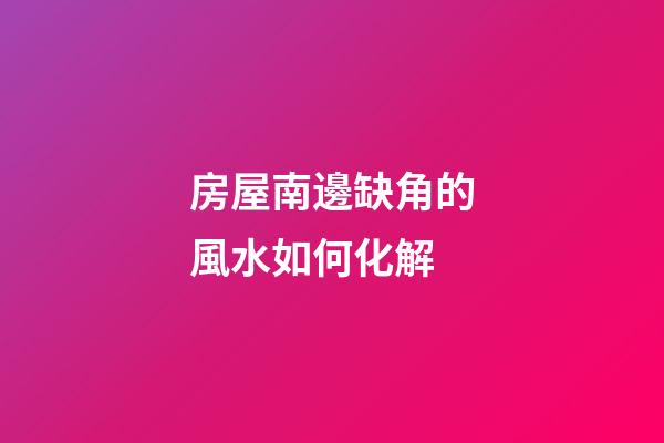 房屋南邊缺角的風水如何化解